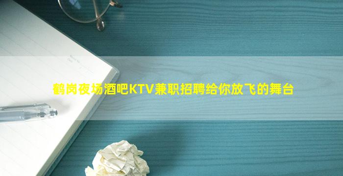鹤岗夜场酒吧KTV兼职招聘给你放飞的舞台